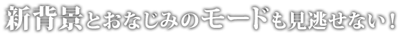 新背景とおなじみのモードも見逃せない!